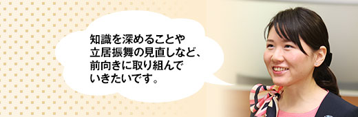 知識を深めることや立居振舞の見直しなど、前向きに取り組んでいきたいです。